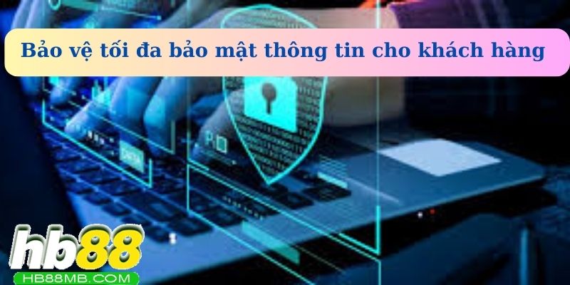 Bảo vệ tối đa bảo mật thông tin khách hàng